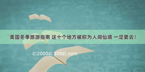 美国冬季旅游指南 这十个地方被称为人间仙境 一定要去！