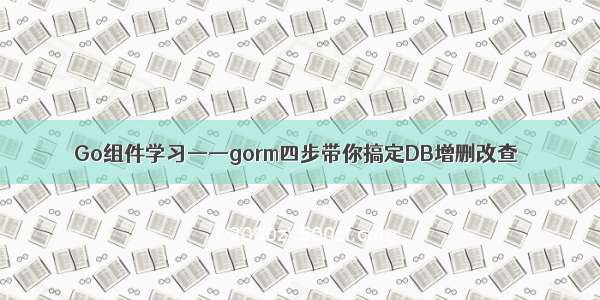 Go组件学习——gorm四步带你搞定DB增删改查