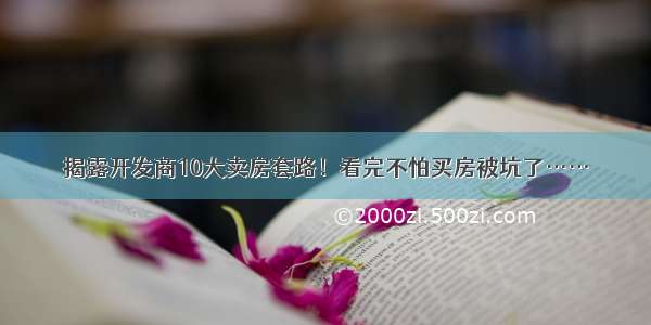 揭露开发商10大卖房套路！看完不怕买房被坑了……