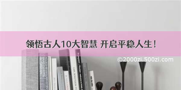 领悟古人10大智慧 开启平稳人生！