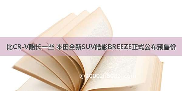 比CR-V略长一些 本田全新SUV皓影BREEZE正式公布预售价