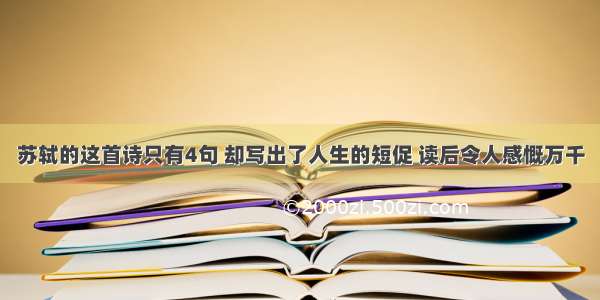 苏轼的这首诗只有4句 却写出了人生的短促 读后令人感慨万千