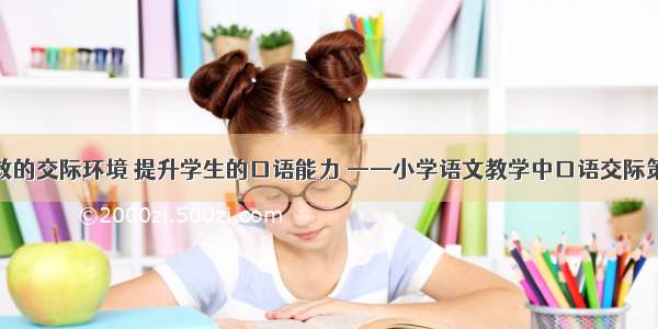 营造有效的交际环境 提升学生的口语能力 ——小学语文教学中口语交际策略研究