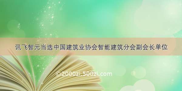 讯飞智元当选中国建筑业协会智能建筑分会副会长单位