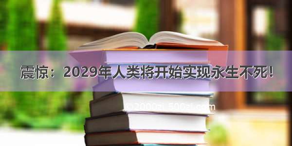 震惊：2029年人类将开始实现永生不死！