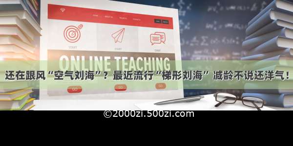 还在跟风“空气刘海”？最近流行“梯形刘海” 减龄不说还洋气！