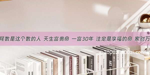 身份证尾数是这个数的人 天生富贵命 一富30年 注定是享福的命 家财万贯​！​