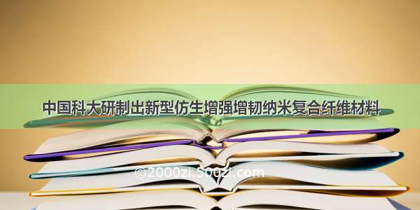 中国科大研制出新型仿生增强增韧纳米复合纤维材料