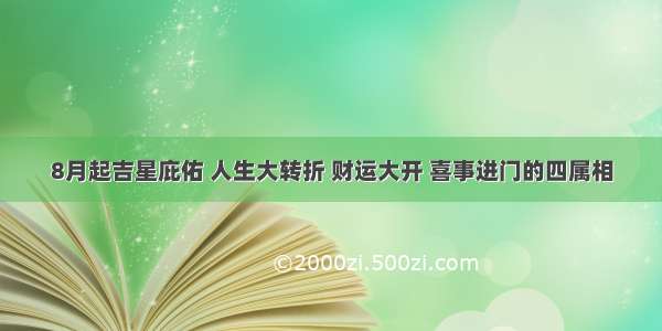 8月起吉星庇佑 人生大转折 财运大开 喜事进门的四属相