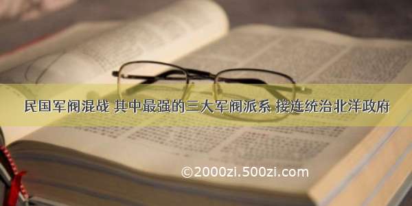 民国军阀混战 其中最强的三大军阀派系 接连统治北洋政府