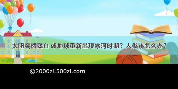 太阳突然变白 或地球重新出现冰河时期？人类该怎么办？