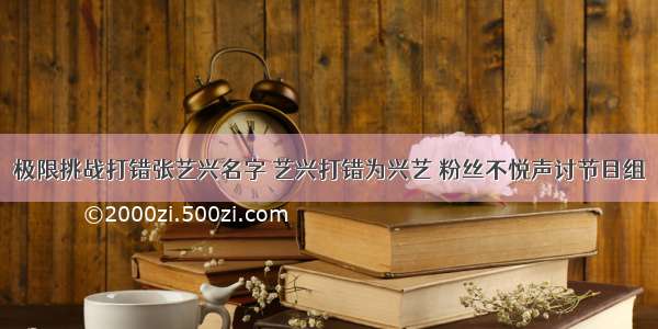 极限挑战打错张艺兴名字 艺兴打错为兴艺 粉丝不悦声讨节目组