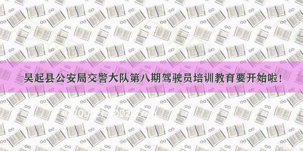 吴起县公安局交警大队第八期驾驶员培训教育要开始啦！