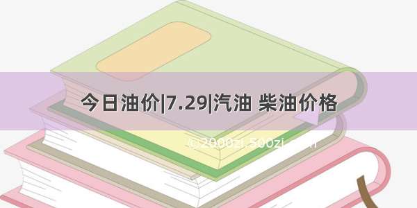 今日油价|7.29|汽油 柴油价格