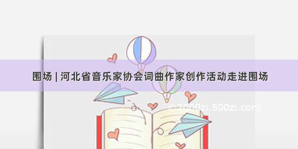 围场 | 河北省音乐家协会词曲作家创作活动走进围场