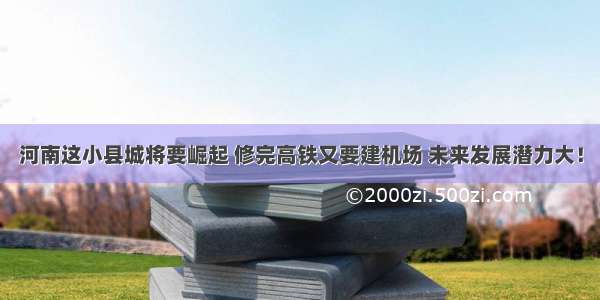 河南这小县城将要崛起 修完高铁又要建机场 未来发展潜力大！