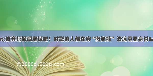 &quot;放弃短裤阔腿裤吧！时髦的人都在穿“微笑裤” 清凉更显身材&quot;