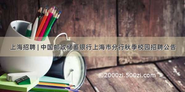 上海招聘 | 中国邮政储蓄银行上海市分行秋季校园招聘公告