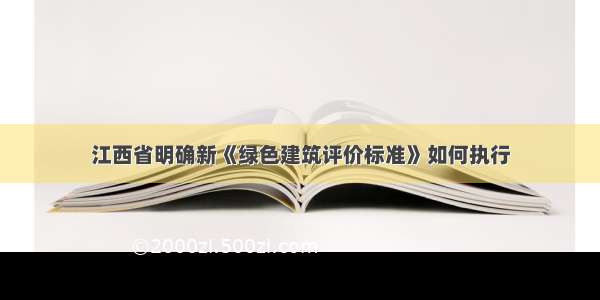 江西省明确新《绿色建筑评价标准》如何执行