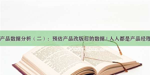 产品数据分析（二）：预估产品改版后的数据 | 人人都是产品经理