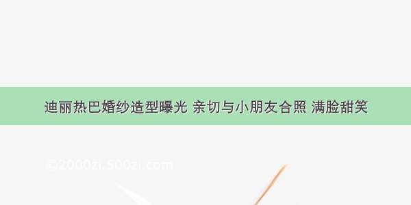 迪丽热巴婚纱造型曝光 亲切与小朋友合照 满脸甜笑