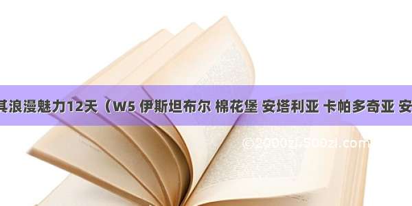 土耳其浪漫魅力12天（W5 伊斯坦布尔 棉花堡 安塔利亚 卡帕多奇亚 安卡拉）