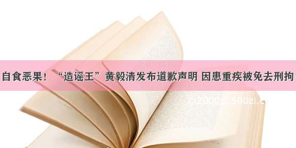 自食恶果！“造谣王”黄毅清发布道歉声明 因患重疾被免去刑拘！