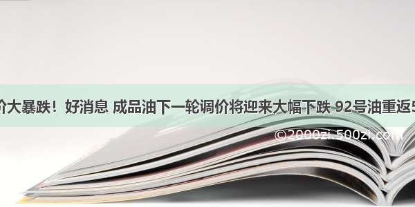 国际油价大暴跌！好消息 成品油下一轮调价将迎来大幅下跌 92号油重返5元一升！