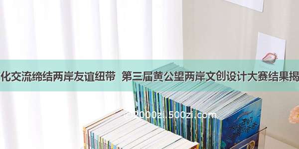 文化交流缔结两岸友谊纽带  第三届黄公望两岸文创设计大赛结果揭晓