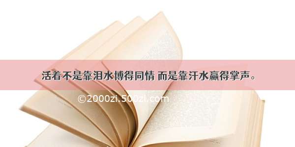 活着不是靠泪水博得同情 而是靠汗水赢得掌声。