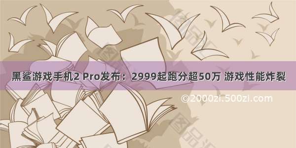 黑鲨游戏手机2 Pro发布：2999起跑分超50万 游戏性能炸裂