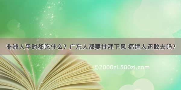 非洲人平时都吃什么？广东人都要甘拜下风 福建人还敢去吗？