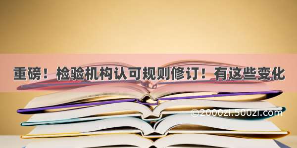 重磅！检验机构认可规则修订！有这些变化