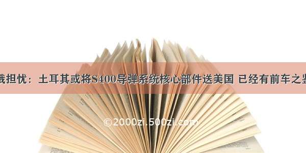 俄担忧：土耳其或将S400导弹系统核心部件送美国 已经有前车之鉴