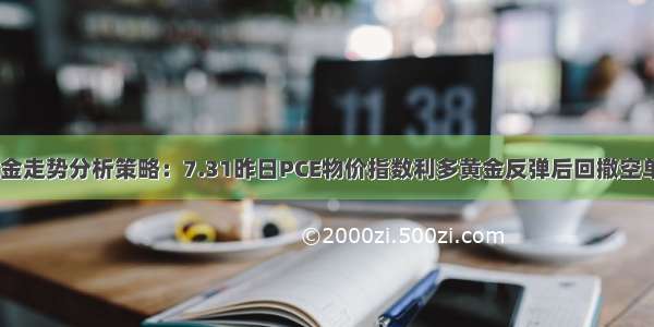 8位数国际黄金走势分析策略：7.31昨日PCE物价指数利多黄金反弹后回撤空单获利 今天小