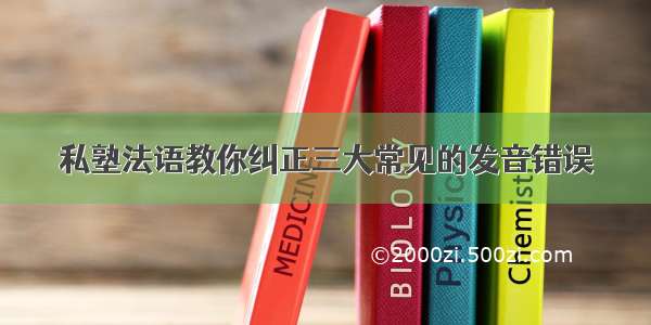 私塾法语教你纠正三大常见的发音错误