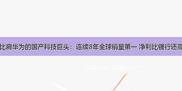 比肩华为的国产科技巨头：连续8年全球销量第一 净利比银行还高