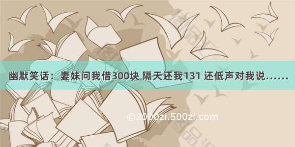 幽默笑话：妻妹问我借300块 隔天还我131 还低声对我说……