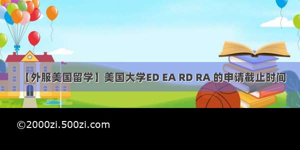 【外服美国留学】美国大学ED EA RD RA 的申请截止时间