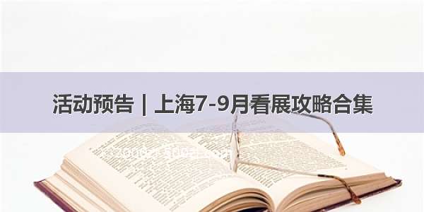 活动预告 | 上海7-9月看展攻略合集