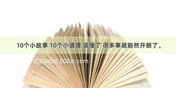 10个小故事 10个小道理 读懂了 很多事就豁然开朗了。