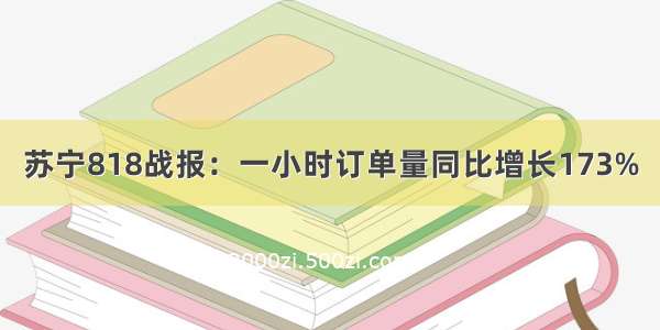 苏宁818战报：一小时订单量同比增长173%