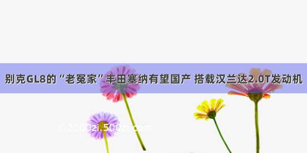 别克GL8的“老冤家”丰田塞纳有望国产 搭载汉兰达2.0T发动机