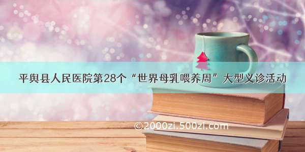 平舆县人民医院第28个“世界母乳喂养周”大型义诊活动