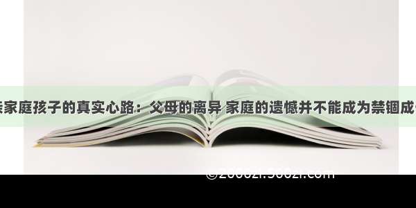 一个单亲家庭孩子的真实心路：父母的离异 家庭的遗憾并不能成为禁锢成长的枷锁