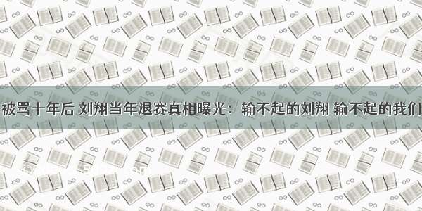 被骂十年后 刘翔当年退赛真相曝光：输不起的刘翔 输不起的我们