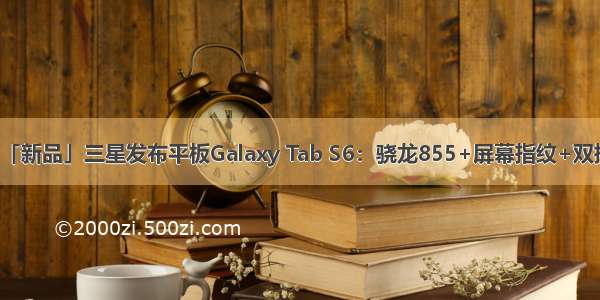 「新品」三星发布平板Galaxy Tab S6：骁龙855+屏幕指纹+双摄