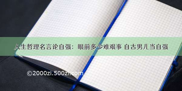 人生哲理名言论自强：眼前多少难艰事 自古男儿当自强