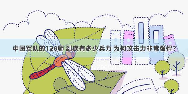 中国军队的120师 到底有多少兵力 为何攻击力非常强悍？