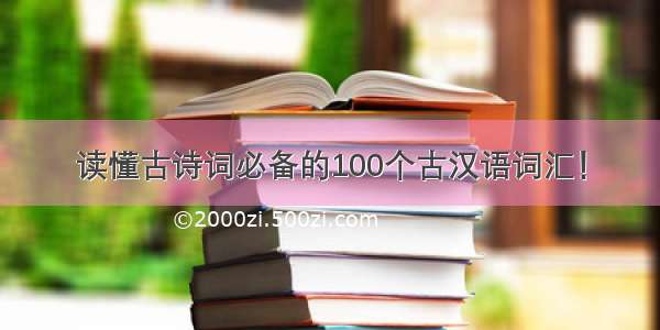 读懂古诗词必备的100个古汉语词汇！